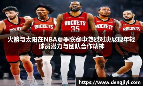 火箭与太阳在NBA夏季联赛中激烈对决展现年轻球员潜力与团队合作精神