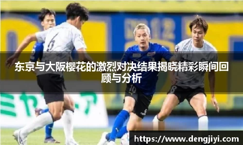 东京与大阪樱花的激烈对决结果揭晓精彩瞬间回顾与分析
