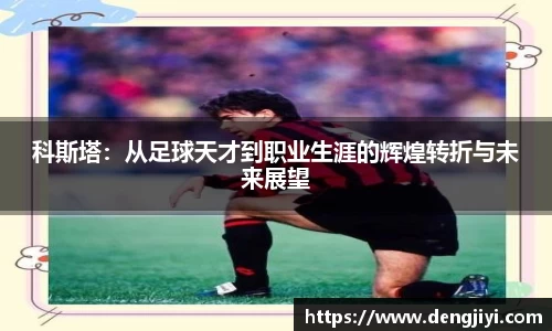 科斯塔：从足球天才到职业生涯的辉煌转折与未来展望