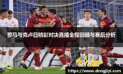 罗马与克卢日精彩对决直播全程回顾与赛后分析