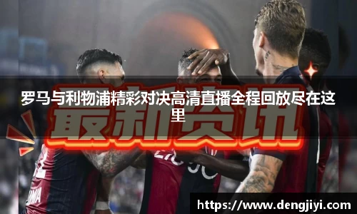 罗马与利物浦精彩对决高清直播全程回放尽在这里