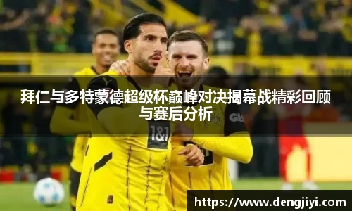 拜仁与多特蒙德超级杯巅峰对决揭幕战精彩回顾与赛后分析