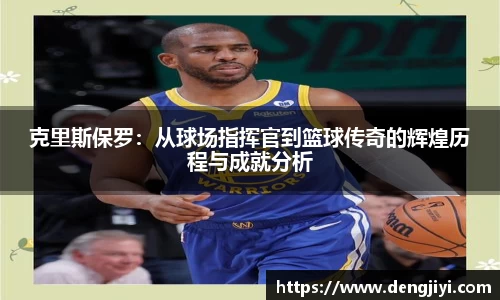 克里斯保罗：从球场指挥官到篮球传奇的辉煌历程与成就分析