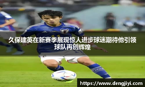 久保建英在新赛季展现惊人进步球迷期待他引领球队再创辉煌