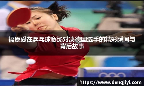 福原爱在乒乓球赛场对决德国选手的精彩瞬间与背后故事