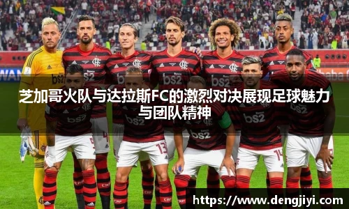 芝加哥火队与达拉斯FC的激烈对决展现足球魅力与团队精神