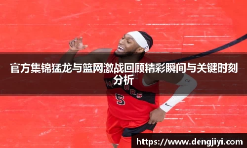 官方集锦猛龙与篮网激战回顾精彩瞬间与关键时刻分析