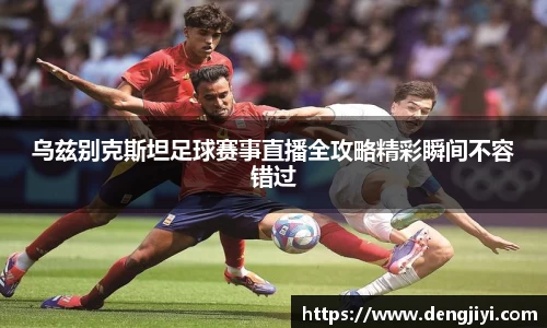 乌兹别克斯坦足球赛事直播全攻略精彩瞬间不容错过
