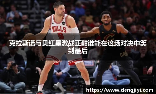 克拉斯诺与贝红星激战正酣谁能在这场对决中笑到最后