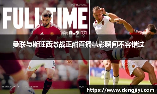 曼联与斯旺西激战正酣直播精彩瞬间不容错过