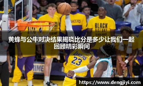 黄蜂与公牛对决结果揭晓比分是多少让我们一起回顾精彩瞬间